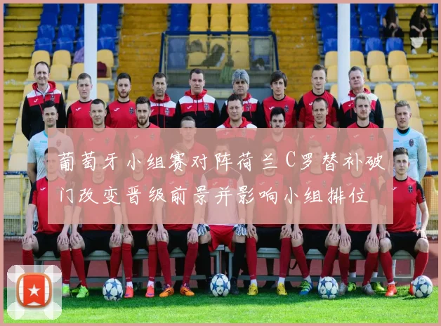 葡萄牙小组赛对阵荷兰 C罗替补破门改变晋级前景并影响小组排位