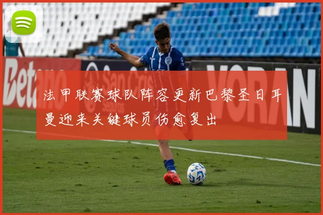 法甲联赛球队阵容更新巴黎圣日耳曼迎来关键球员伤愈复出