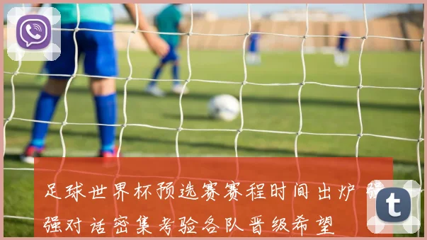 足球世界杯预选赛赛程时间出炉 强强对话密集考验各队晋级希望
